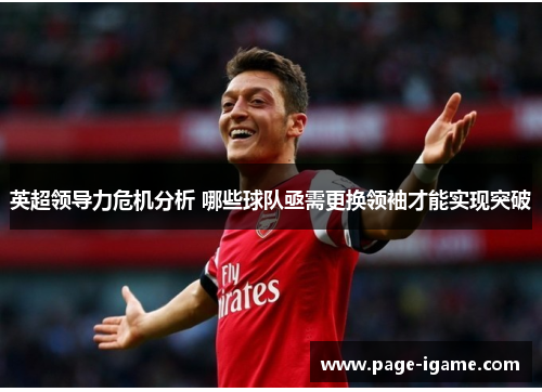 英超领导力危机分析 哪些球队亟需更换领袖才能实现突破 英超领导力危机分析 哪些球队亟需更换领袖才能实现突破