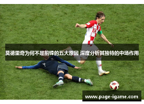 莫德里奇为何不是前锋的五大原因 深度分析其独特的中场作用 莫德里奇为何不是前锋的五大原因 深度分析其独特的中场作用