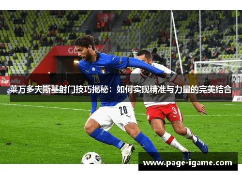 莱万多夫斯基射门技巧揭秘:如何实现精准与力量的完美结合 莱万多夫斯基射门技巧揭秘:如何实现精准与力量的完美结合