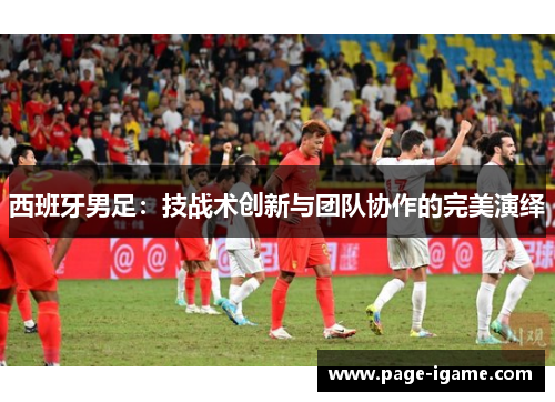 西班牙男足:技战术创新与团队协作的完美演绎 西班牙男足:技战术创新与团队协作的完美演绎