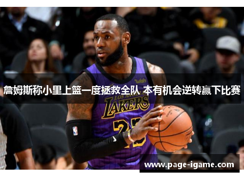 詹姆斯称小里上篮一度拯救全队 本有机会逆转赢下比赛 詹姆斯称小里上篮一度拯救全队 本有机会逆转赢下比赛