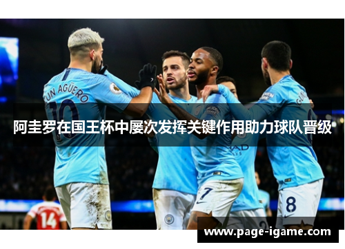 阿圭罗在国王杯中屡次发挥关键作用助力球队晋级 阿圭罗在国王杯中屡次发挥关键作用助力球队晋级