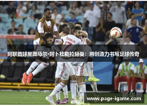 阿联酋球星奥马尔·阿卜杜勒拉赫曼：用创造力书写足球传奇