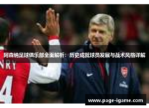 阿森纳足球俱乐部全面解析：历史成就球员发展与战术风格详解