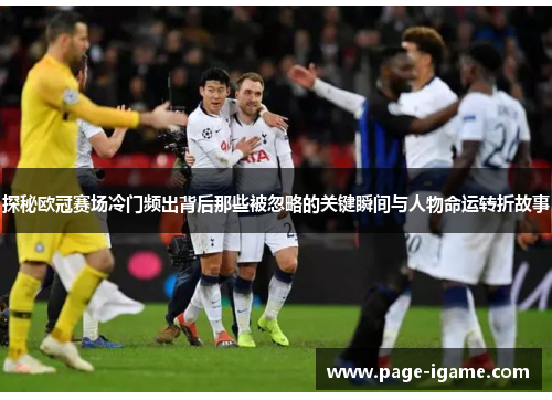 探秘欧冠赛场冷门频出背后那些被忽略的关键瞬间与人物命运转折故事 探秘欧冠赛场冷门频出背后那些被忽略的关键瞬间与人物命运转折故事