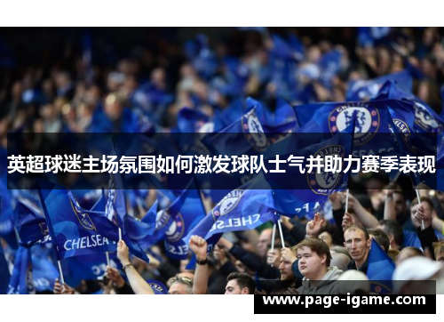 英超球迷主场氛围如何激发球队士气并助力赛季表现 英超球迷主场氛围如何激发球队士气并助力赛季表现