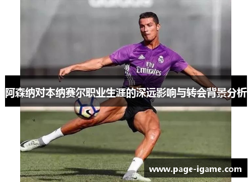 阿森纳对本纳赛尔职业生涯的深远影响与转会背景分析 阿森纳对本纳赛尔职业生涯的深远影响与转会背景分析