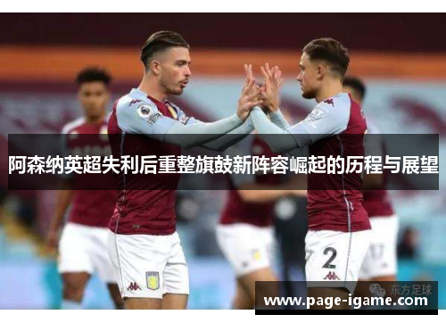 阿森纳英超失利后重整旗鼓新阵容崛起的历程与展望 阿森纳英超失利后重整旗鼓新阵容崛起的历程与展望