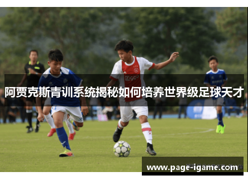 阿贾克斯青训系统揭秘如何培养世界级足球天才 阿贾克斯青训系统揭秘如何培养世界级足球天才