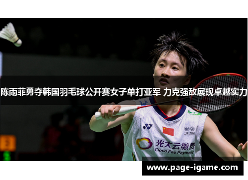 陈雨菲勇夺韩国羽毛球公开赛女子单打亚军 力克强敌展现卓越实力
