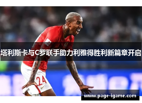 塔利斯卡与C罗联手助力利雅得胜利新篇章开启 塔利斯卡与C罗联手助力利雅得胜利新篇章开启