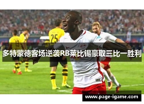 多特蒙德客场逆袭RB莱比锡豪取三比一胜利 多特蒙德客场逆袭RB莱比锡豪取三比一胜利