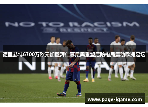 德里赫特6700万欧元加盟拜仁慕尼黑重塑后防格局震动欧洲足坛