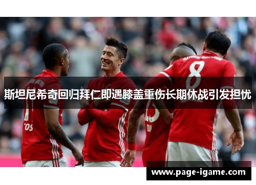 斯坦尼希奇回归拜仁即遇膝盖重伤长期休战引发担忧