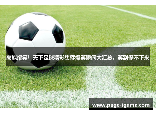 高能爆笑！天下足球精彩集锦爆笑瞬间大汇总，笑到停不下来